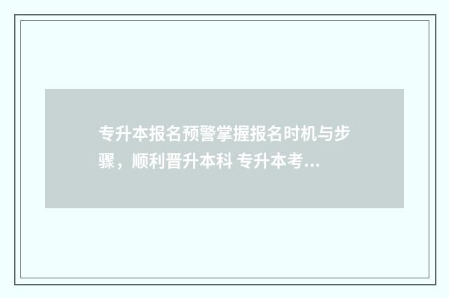 专升本报名预警掌握报名时机与步骤，顺利晋升本科 专升本考生预报名系统