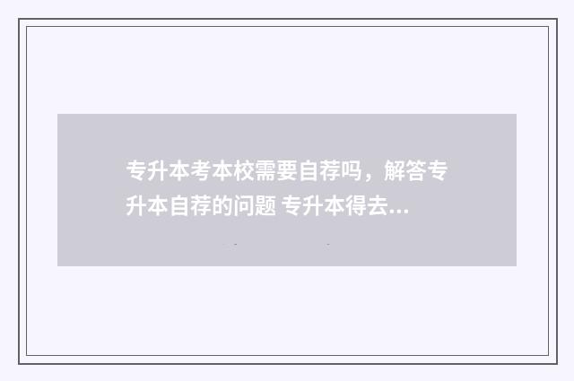 专升本考本校需要自荐吗,解答专升本自荐的问题 专升本得去本科学校考试吗