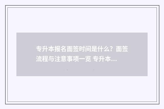 专升本报名面签时间是什么?面签流程与注意事项一览 专升本面审