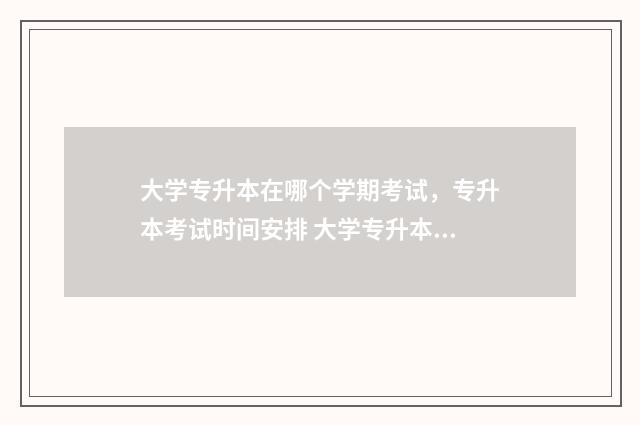 大学专升本在哪个学期考试,专升本考试时间安排 大学专升本哪里好考一点