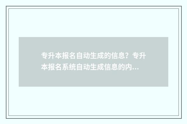 专升本报名自动生成的信息?专升本报名系统自动生成信息的内容与用途 专升本自愿填报