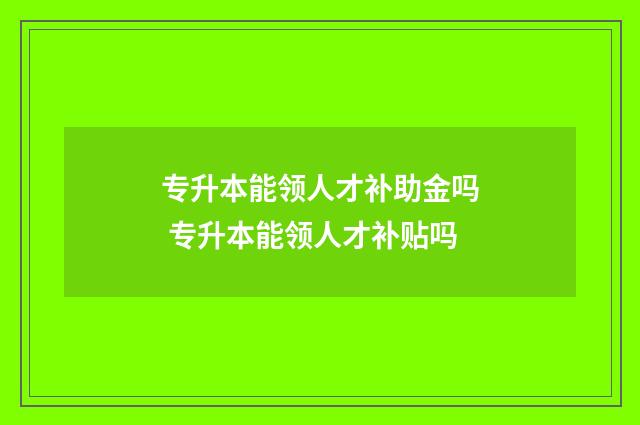 专升本能领人才补助金吗 专升本能领人才补贴吗