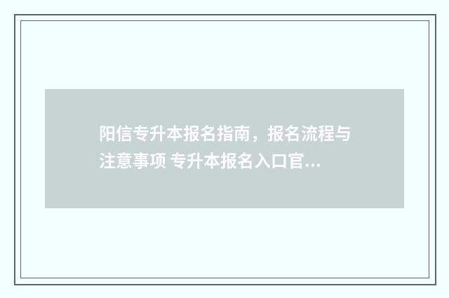 阳信专升本报名指南,报名流程与注意事项 专升本报名入口官网2021时间山东