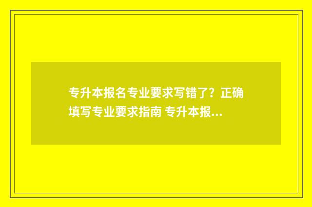 专升本报名专业要求写错了?正确填写专业要求指南 专升本报名专业方向怎么填
