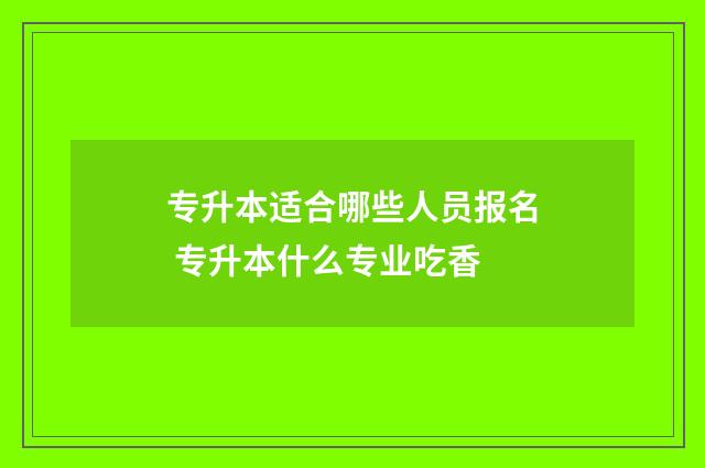 专升本适合哪些人员报名 专升本什么专业吃香