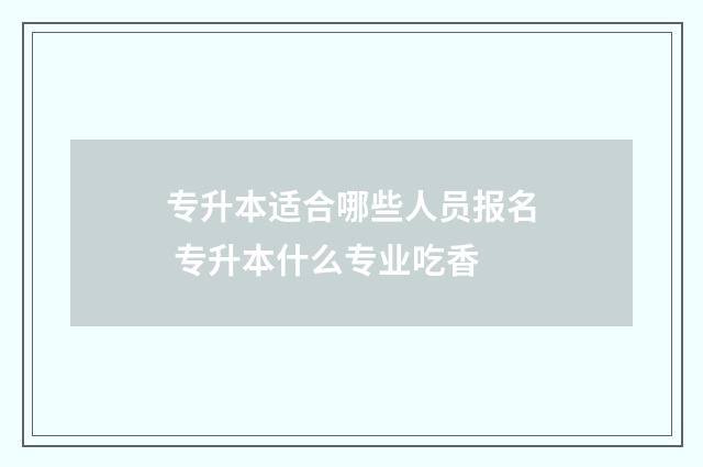专升本适合哪些人员报名 专升本什么专业吃香
