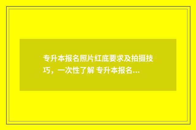 专升本报名照片红底要求及拍摄技巧,一次性了解 专升本报名照片上传不了