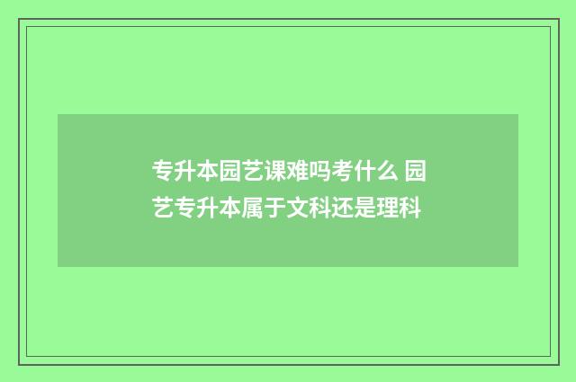 专升本园艺课难吗考什么 园艺专升本属于文科还是理科