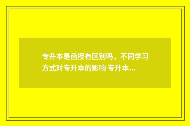 专升本是函授有区别吗，不同学习方式对专升本的影响 专升本是函授有学位证吗