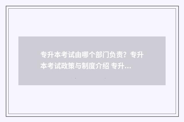 专升本考试由哪个部门负责？专升本考试政策与制度介绍 专升本考试考哪