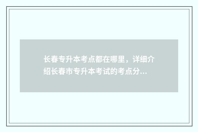 长春专升本考点都在哪里,详细介绍长春市专升本考试的考点分布 长春市专升本考试