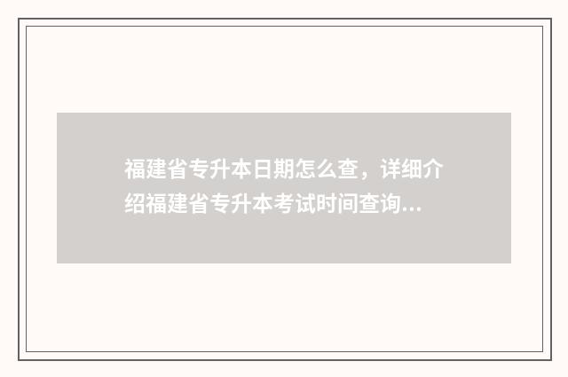 福建省专升本日期怎么查,详细介绍福建省专升本考试时间查询方法 福建省专升本日期