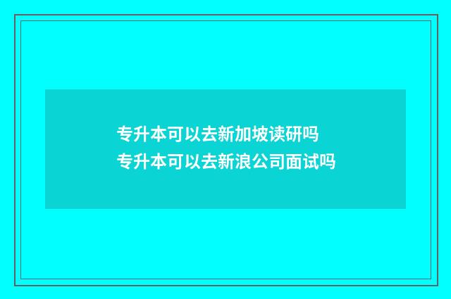 专升本可以去新加坡读研吗 专升本可以去新浪公司面试吗