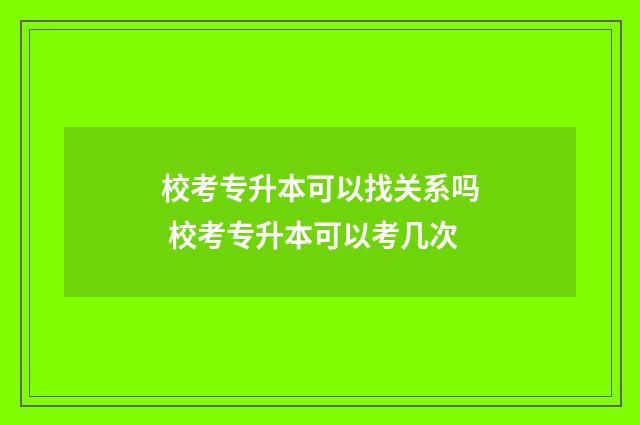 校考专升本可以找关系吗 校考专升本可以考几次