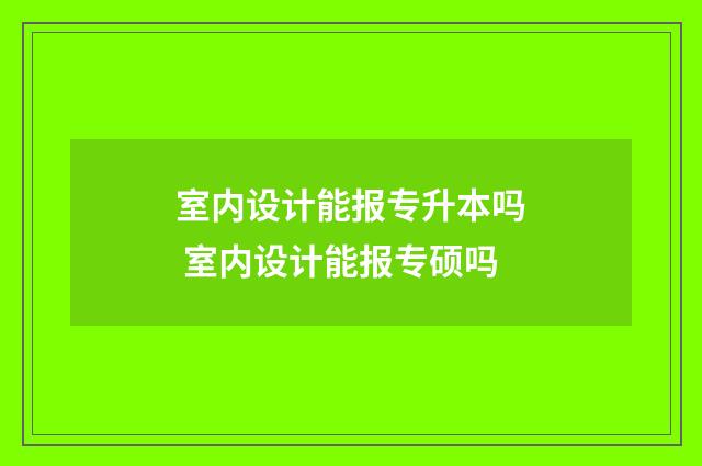 室内设计能报专升本吗 室内设计能报专硕吗