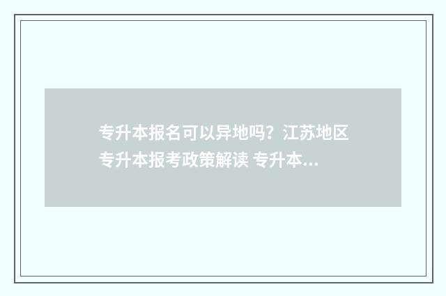 专升本报名可以异地吗？江苏地区专升本报考政策解读 专升本报名可以选几个专业