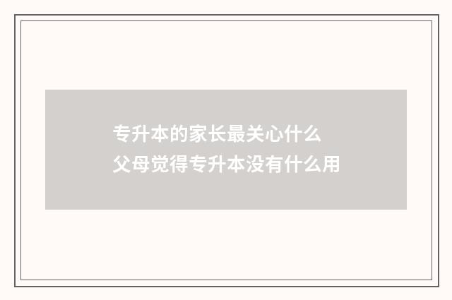 专升本的家长最关心什么 父母觉得专升本没有什么用