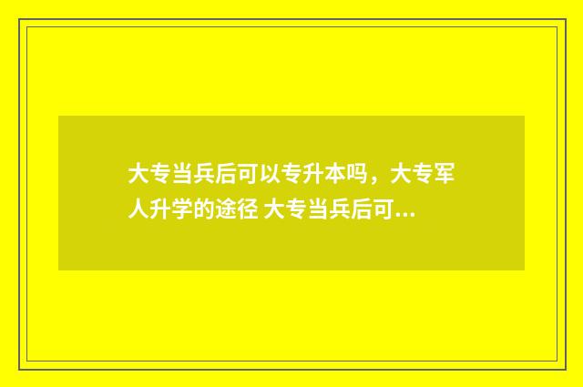 大专当兵后可以专升本吗，大专军人升学的途径 大专当兵后可以换专业吗