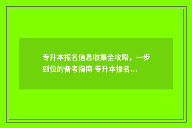 专升本报名信息收集全攻略,一步到位的备考指南 专升本报名信息在哪里查询