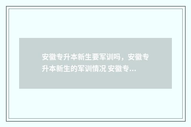 安徽专升本新生要军训吗，安徽专升本新生的军训情况 安徽专升本新生报名时间