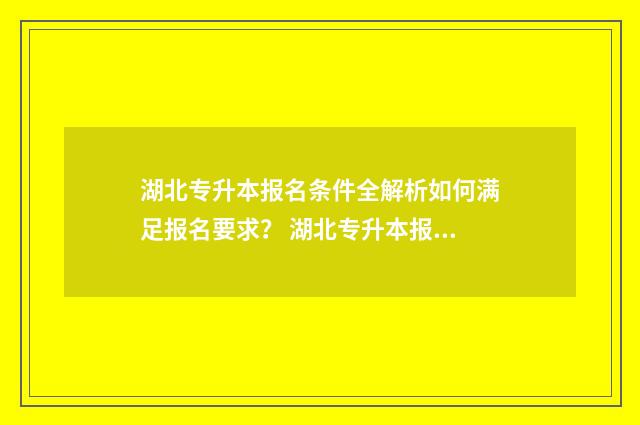 湖北专升本报名条件全解析如何满足报名要求？ 湖北专升本报名入口官网2024报名时间