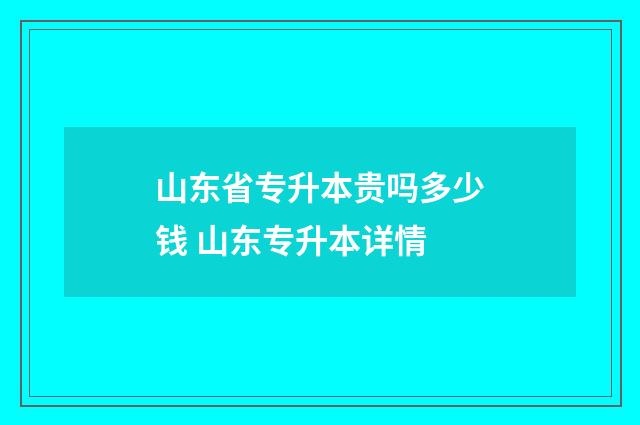 山东省专升本贵吗多少钱 山东专升本详情