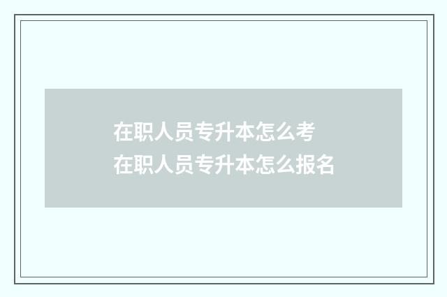 在职人员专升本怎么考 在职人员专升本怎么报名