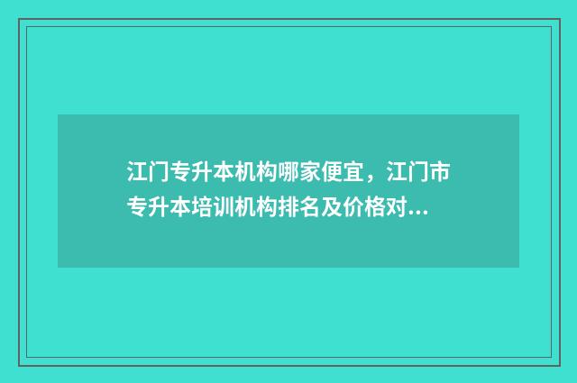 江门专升本机构哪家便宜，江门市专升本培训机构排名及价格对比 江门专升本函授有哪些学校