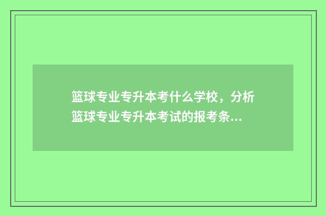 篮球专业专升本考什么学校,分析篮球专业专升本考试的报考条件和学校选择 篮球专升本介绍