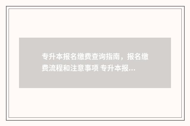 专升本报名缴费查询指南，报名缴费流程和注意事项 专升本报名缴费入口