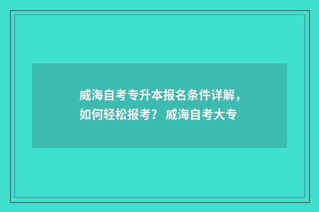 威海自考专升本报名条件详解，如何轻松报考？ 威海自考大专