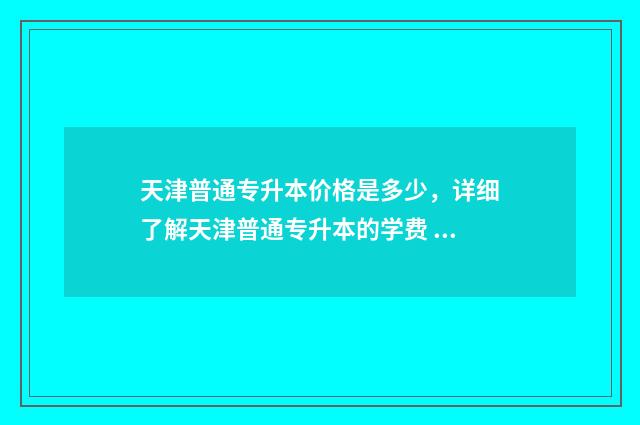 天津普通专升本价格是多少，详细了解天津普通专升本的学费 天津普通专升本需要考些什么科目