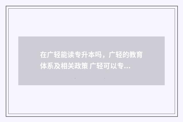 在广轻能读专升本吗，广轻的教育体系及相关政策 广轻可以专插本到哪个学校
