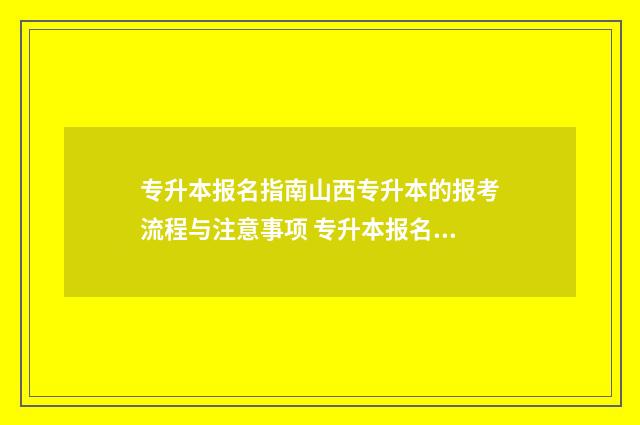 专升本报名指南山西专升本的报考流程与注意事项 专升本报名操作流程