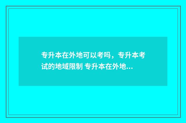 专升本在外地可以考吗，专升本考试的地域限制 专升本在外地可以考本省吗