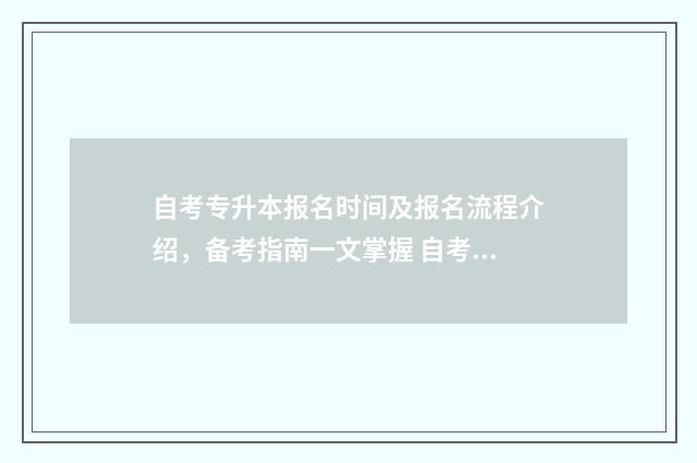 自考专升本报名时间及报名流程介绍,备考指南一文掌握 自考专升本报名时间2024河南