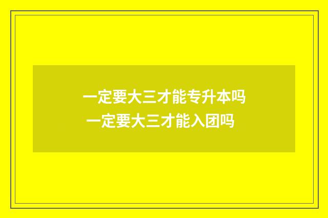 一定要大三才能专升本吗 一定要大三才能入团吗
