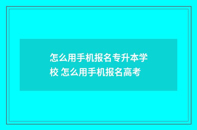 怎么用手机报名专升本学校 怎么用手机报名高考