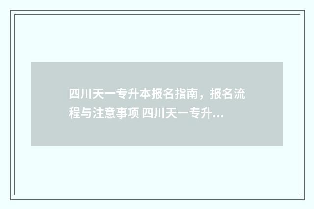 四川天一专升本报名指南,报名流程与注意事项 四川天一专升本学校
