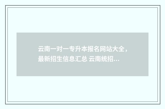 云南一对一专升本报名网站大全，最新招生信息汇总 云南统招专升本培训机构哪个好