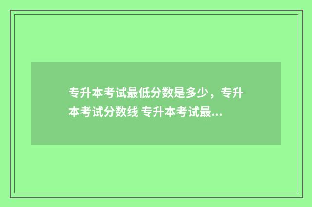 专升本考试最低分数是多少，专升本考试分数线 专升本考试最低分数要求