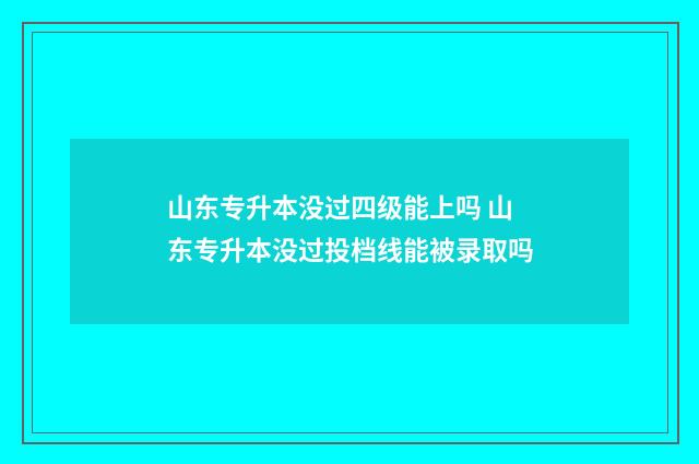 山东专升本没过四级能上吗 山东专升本没过投档线能被录取吗