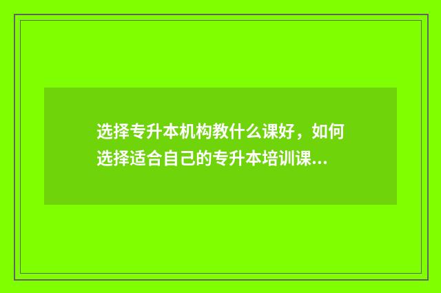 选择专升本机构教什么课好,如何选择适合自己的专升本培训课程 专升本升学机构