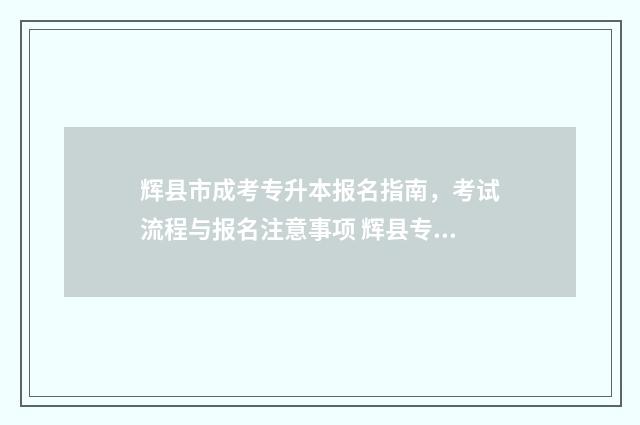 辉县市成考专升本报名指南,考试流程与报名注意事项 辉县专科