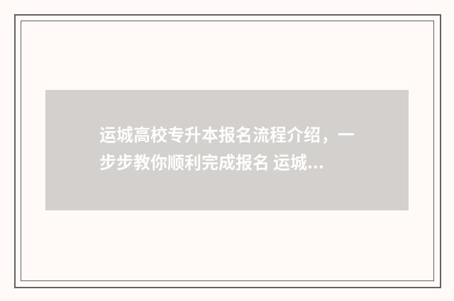 运城高校专升本报名流程介绍,一步步教你顺利完成报名 运城高校专升本招生简章