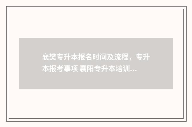 襄樊专升本报名时间及流程,专升本报考事项 襄阳专升本培训学校有哪些