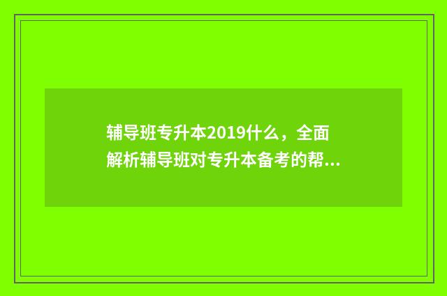 辅导班专升本2019什么,全面解析辅导班对专升本备考的帮助 统招专升本辅导班