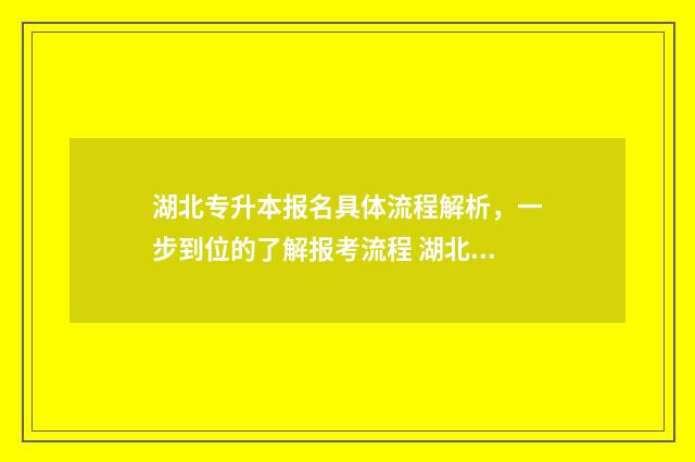 湖北专升本报名具体流程解析,一步到位的了解报考流程 湖北专升本报名官网入口