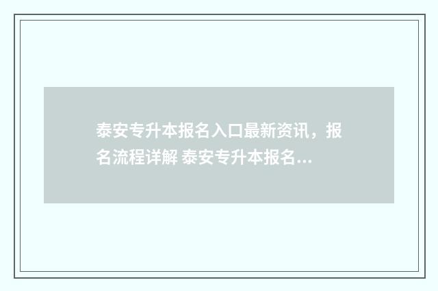 泰安专升本报名入口最新资讯，报名流程详解 泰安专升本报名费多少钱