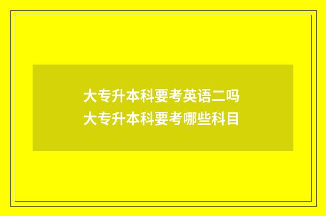 大专升本科要考英语二吗 大专升本科要考哪些科目